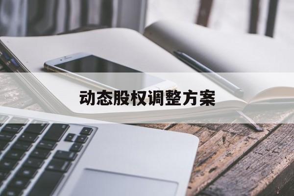 动态股权调整方案(动态股权调整方案怎么写)合作市 动态股权调整方案(动态股权调整方案怎么写)合作市