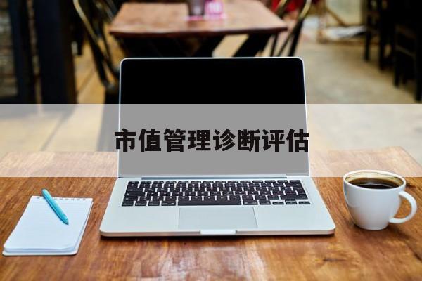 市值管理诊断评估(市值评估用什么方法评估)合作市