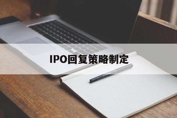 IPO回复策略制定(ipo回复策略制定者是谁)合作市