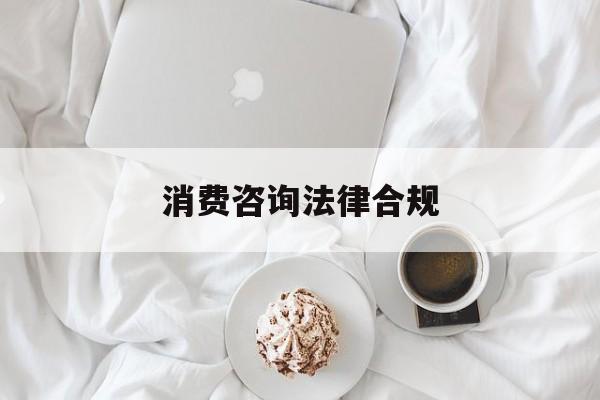消费咨询法律合规(消费者权益法律咨询退费规定)合作市 消费咨询法律合规(消费者权益法律咨询退费规定)合作市
