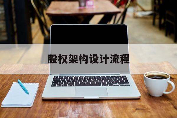 股权架构设计流程(股权架构设计流程图)合作市 股权架构设计流程(股权架构设计流程图)合作市