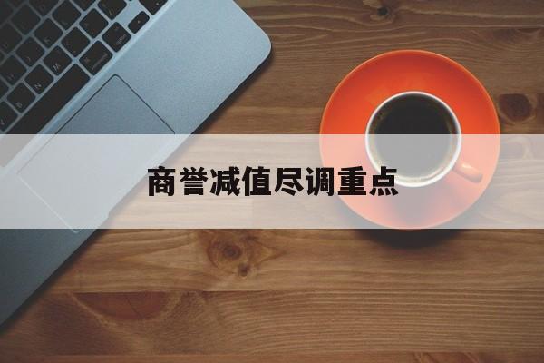 商誉减值尽调重点(商誉减值的上市公司)合作市