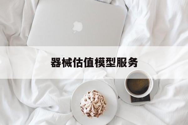 器械估值模型服务(器械估值模型服务包括)合作市