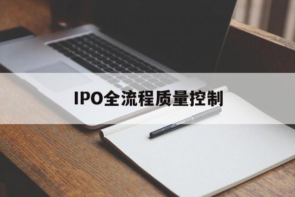 IPO全流程质量控制(ipo全流程质量控制是什么)合作市