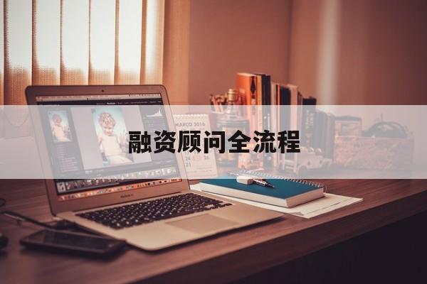 融资顾问全流程(融资顾问工作怎么样)合作市 融资顾问全流程(融资顾问工作怎么样)合作市