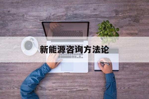 新能源咨询方法论(新能源汽车相关咨询)合作市