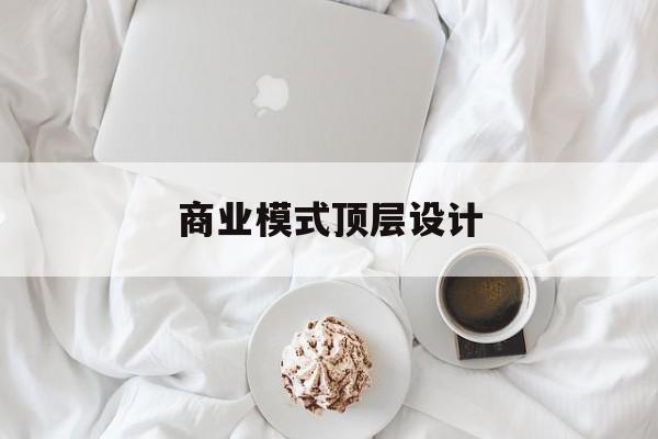 商业模式顶层设计(商业模式顶层设计书籍电子版)合作市