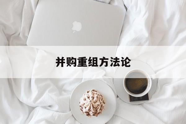 并购重组方法论(并购重组6条细则全文)合作市
