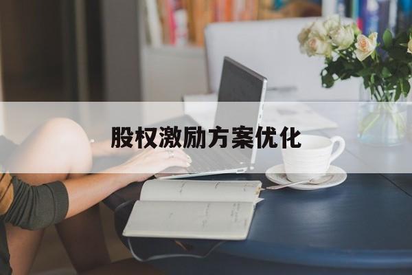 股权激励方案优化(股权激励方案是利好还是利空)合作市