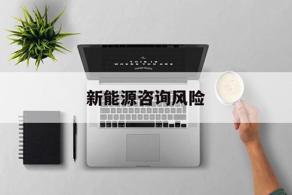 新能源咨询风险(新能源咨询公司经营范围)合作市